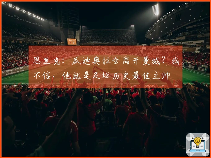 恩里克：瓜迪奥拉会离开曼城？我不信，他就是足坛历史最佳主帅