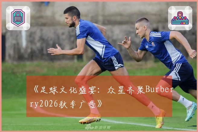 《足球文化盛宴：众星齐聚Burberry2026秋季广告》